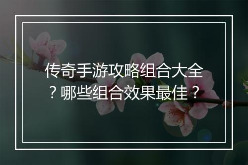 传奇手游攻略组合大全？哪些组合效果最佳？