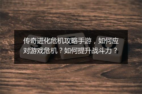 传奇进化危机攻略手游，如何应对游戏危机？如何提升战斗力？