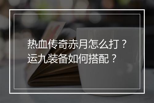 热血传奇赤月怎么打？运九装备如何搭配？