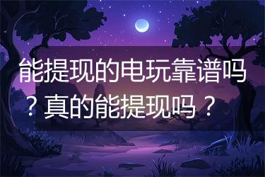 能提现的电玩靠谱吗？真的能提现吗？