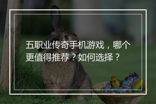 五职业传奇手机游戏，哪个更值得推荐？如何选择？