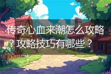 传奇心血来潮怎么攻略？攻略技巧有哪些？