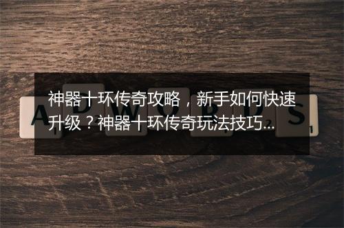 神器十环传奇攻略，新手如何快速升级？神器十环传奇玩法技巧揭秘！
