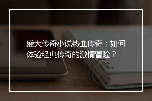 盛大传奇小说热血传奇：如何体验经典传奇的激情冒险？