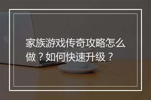 家族游戏传奇攻略怎么做？如何快速升级？