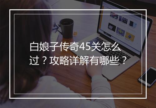 白娘子传奇45关怎么过？攻略详解有哪些？