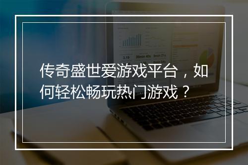 传奇盛世爱游戏平台，如何轻松畅玩热门游戏？