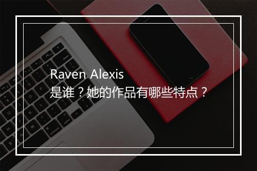 Raven Alexis 是谁？她的作品有哪些特点？