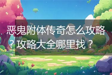 恶鬼附体传奇怎么攻略？攻略大全哪里找？