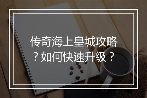 传奇海上皇城攻略？如何快速升级？