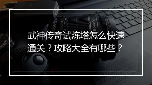 武神传奇试炼塔怎么快速通关？攻略大全有哪些？