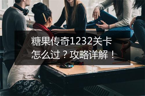 糖果传奇1232关卡怎么过？攻略详解！