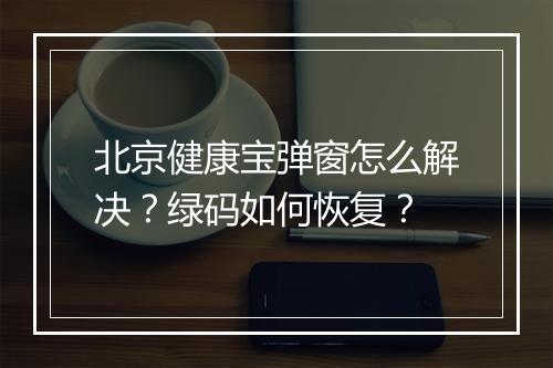 北京健康宝弹窗怎么解决？绿码如何恢复？