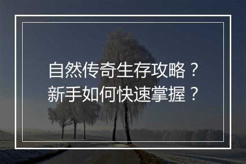 自然传奇生存攻略？新手如何快速掌握？