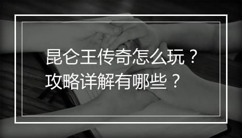 昆仑王传奇怎么玩？攻略详解有哪些？