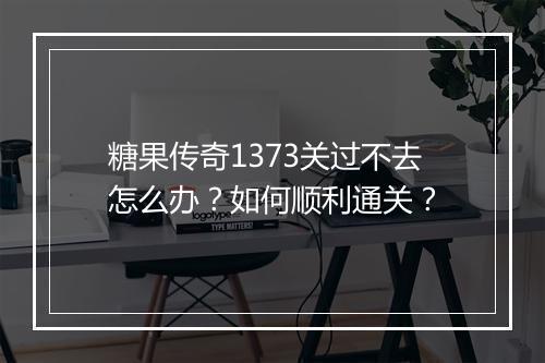 糖果传奇1373关过不去怎么办？如何顺利通关？