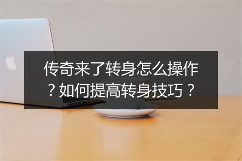 传奇来了转身怎么操作？如何提高转身技巧？
