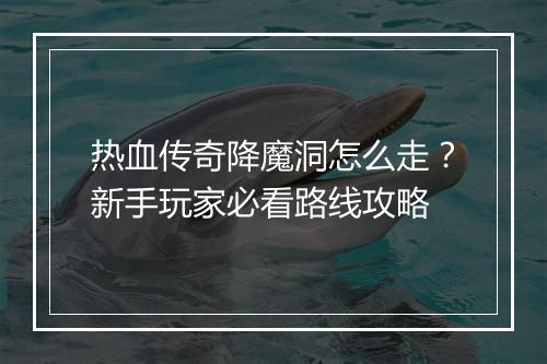 热血传奇降魔洞怎么走？新手玩家必看路线攻略