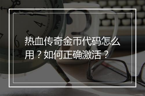 热血传奇金币代码怎么用？如何正确激活？