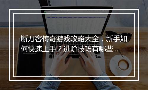 断刀客传奇游戏攻略大全，新手如何快速上手？进阶技巧有哪些？