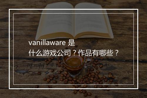 vanillaware 是什么游戏公司？作品有哪些？