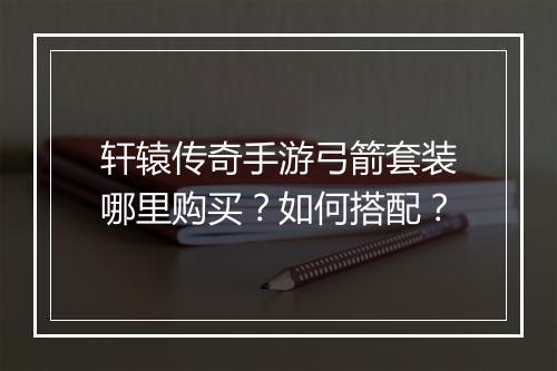 轩辕传奇手游弓箭套装哪里购买？如何搭配？