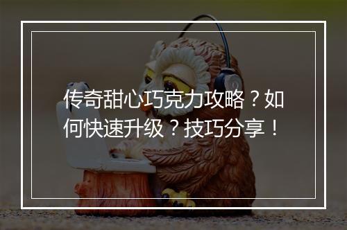 传奇甜心巧克力攻略？如何快速升级？技巧分享！