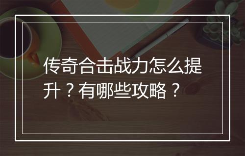 传奇合击战力怎么提升？有哪些攻略？