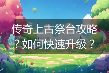 传奇上古祭台攻略？如何快速升级？