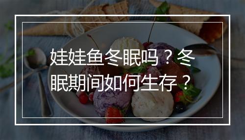 娃娃鱼冬眠吗？冬眠期间如何生存？