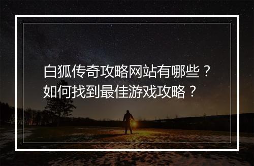 白狐传奇攻略网站有哪些？如何找到最佳游戏攻略？