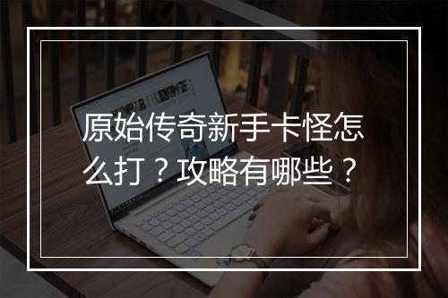 原始传奇新手卡怪怎么打？攻略有哪些？
