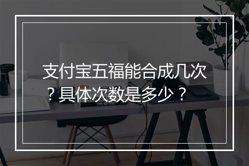 支付宝五福能合成几次？具体次数是多少？