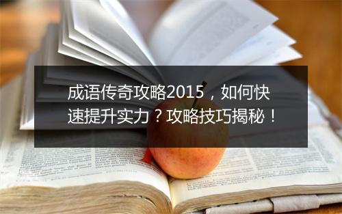 成语传奇攻略2015，如何快速提升实力？攻略技巧揭秘！