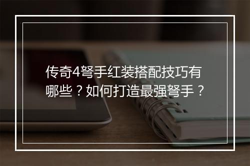 传奇4弩手红装搭配技巧有哪些？如何打造最强弩手？