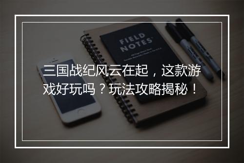 三国战纪风云在起，这款游戏好玩吗？玩法攻略揭秘！