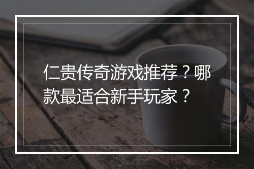 仁贵传奇游戏推荐？哪款最适合新手玩家？
