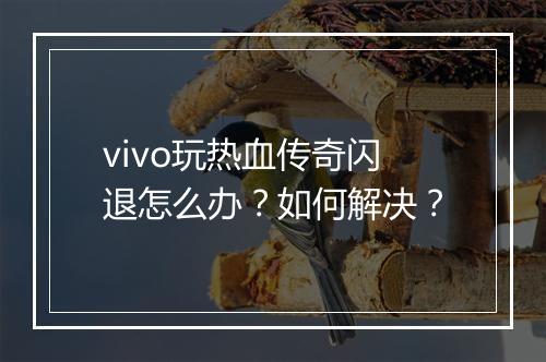 vivo玩热血传奇闪退怎么办？如何解决？