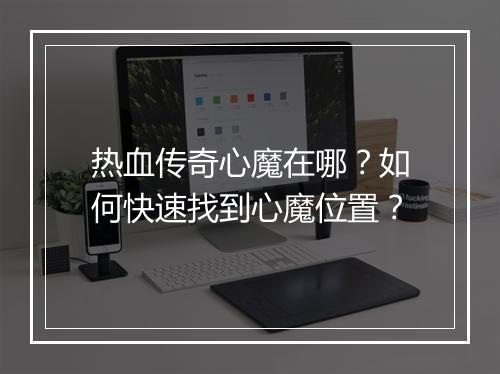 热血传奇心魔在哪？如何快速找到心魔位置？