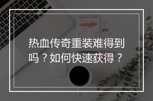 热血传奇重装难得到吗？如何快速获得？