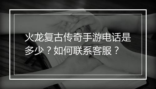 火龙复古传奇手游电话是多少？如何联系客服？