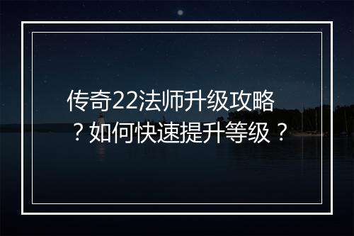 传奇22法师升级攻略？如何快速提升等级？