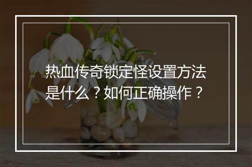热血传奇锁定怪设置方法是什么？如何正确操作？