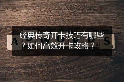经典传奇开卡技巧有哪些？如何高效开卡攻略？