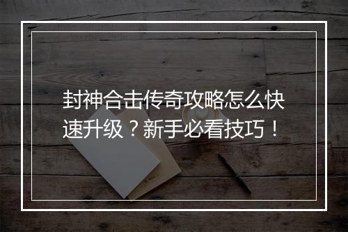 封神合击传奇攻略怎么快速升级？新手必看技巧！