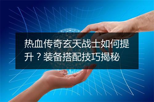 热血传奇玄天战士如何提升？装备搭配技巧揭秘