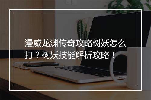 漫威龙渊传奇攻略树妖怎么打？树妖技能解析攻略！