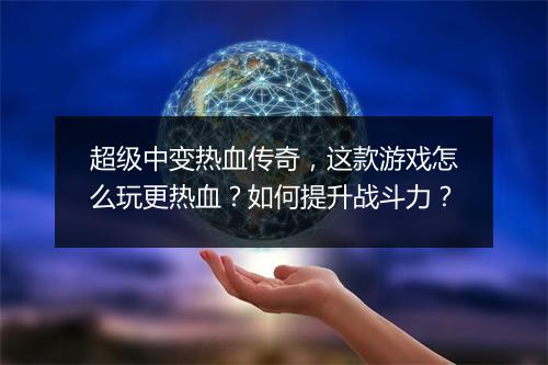 超级中变热血传奇，这款游戏怎么玩更热血？如何提升战斗力？