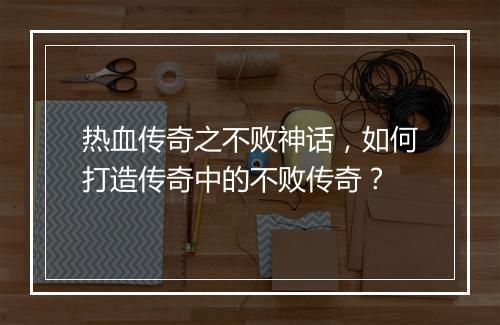热血传奇之不败神话，如何打造传奇中的不败传奇？