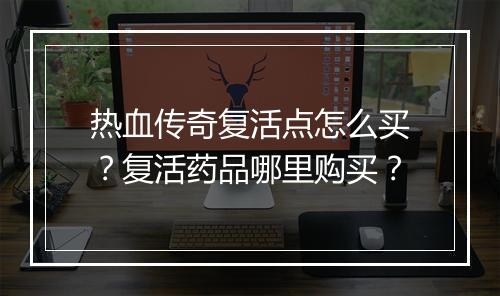 热血传奇复活点怎么买？复活药品哪里购买？